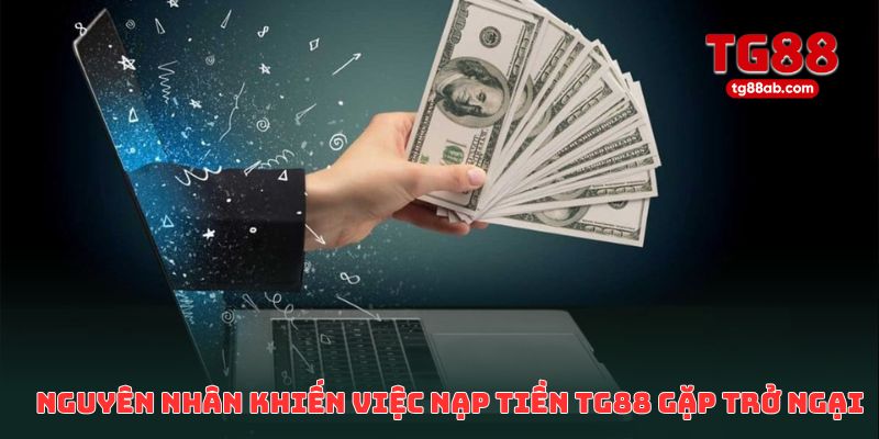Các nguyên nhân phổ biến khiến việc nạp tiền TG88 gặp trở ngại